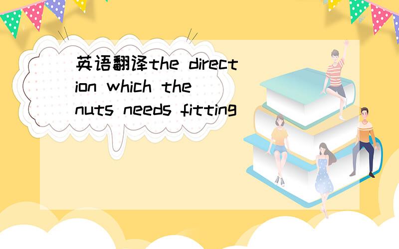 英语翻译the direction which the nuts needs fitting