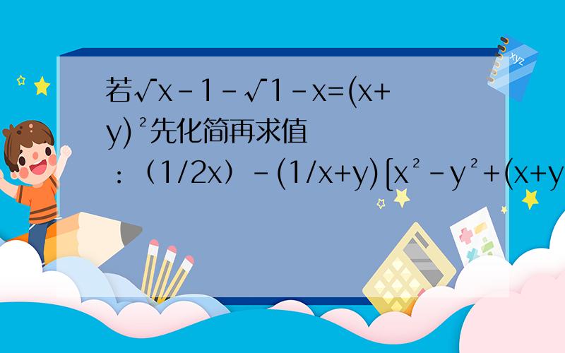 若√x-1-√1-x=(x+y)²先化简再求值：（1/2x）-(1/x+y)[x²-y²+(x+y/2x]