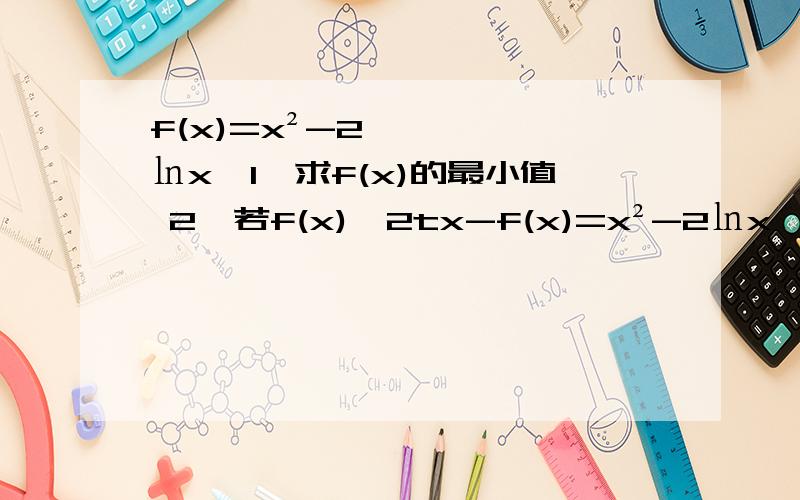 f(x)=x²-2㏑x,1,求f(x)的最小值 2,若f(x)≥2tx-f(x)=x²-2㏑x,1,求f(x)的最小值 2,若f(x)≥2tx-1/x²在x属于（0,1】内恒成立求t的取值范围请大家接一下