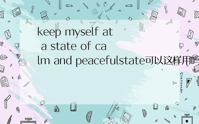 keep myself at a state of calm and peacefulstate可以这样用吗?还是后面应该加名词?