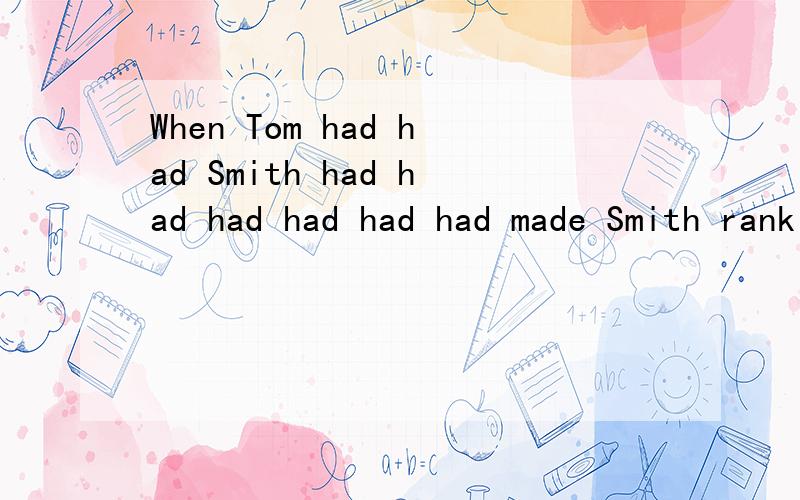 When Tom had had Smith had had had had had had made Smith rank 前面2个had 后面连续6个hadwhen Tom had（1） had（2） Smith had（3） “had ”（4），had（5） had（6） “had”(7) had(8) made Smith rank first？1和8表示过去完