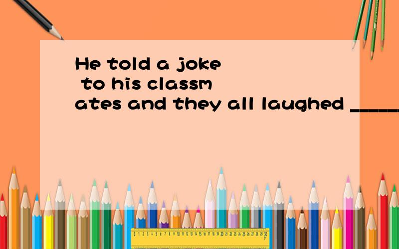 He told a joke to his classmates and they all laughed ______.A. loudly    B. carefully    C. safely     D.slowly