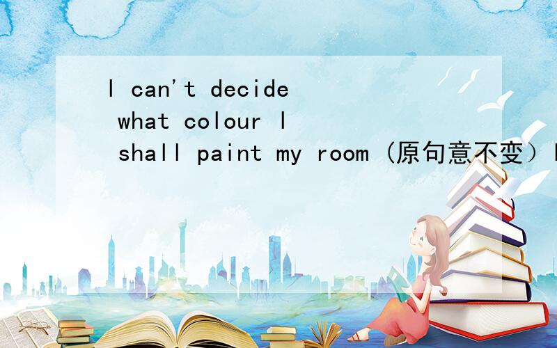 l can't decide what colour l shall paint my room (原句意不变）l can't decide what colour ___ ___ my room