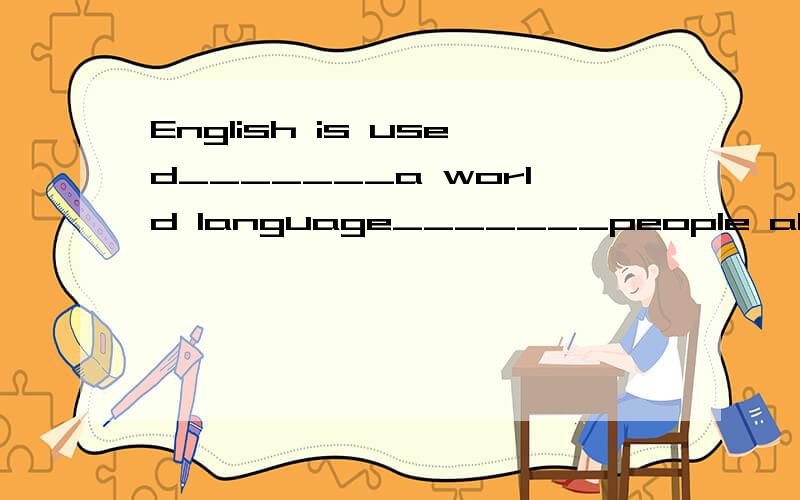 English is used_______a world language_______people all over the world______different purposes.A.as;by;for B.by;for;as C.for;as;by Das;for;on我急用