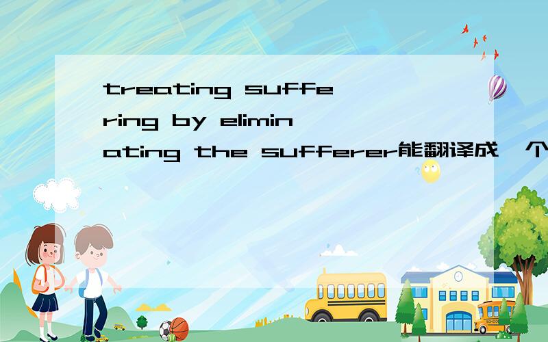 treating suffering by eliminating the sufferer能翻译成一个成语吗?