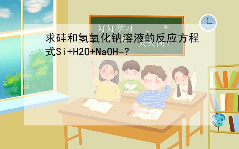 求硅和氢氧化钠溶液的反应方程式Si+H2O+NaOH=?