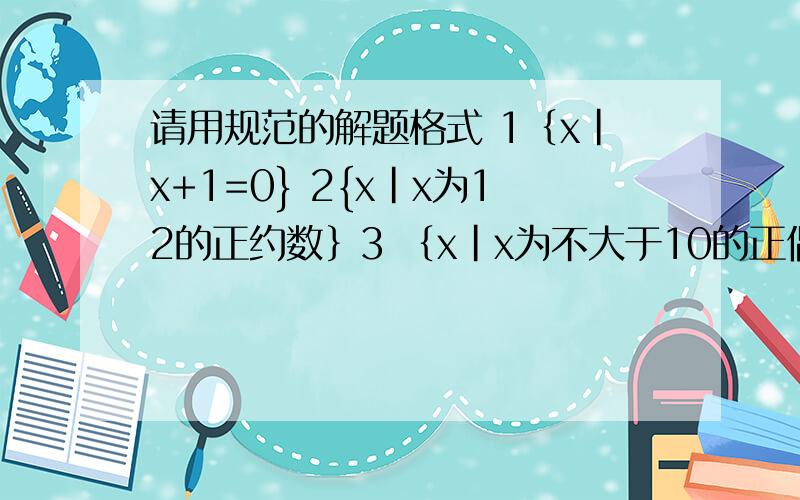 请用规范的解题格式 1｛x|x+1=0} 2{x|x为12的正约数｝3 ｛x|x为不大于10的正偶数｝ 4｛x|x为不超过5的自然数｝