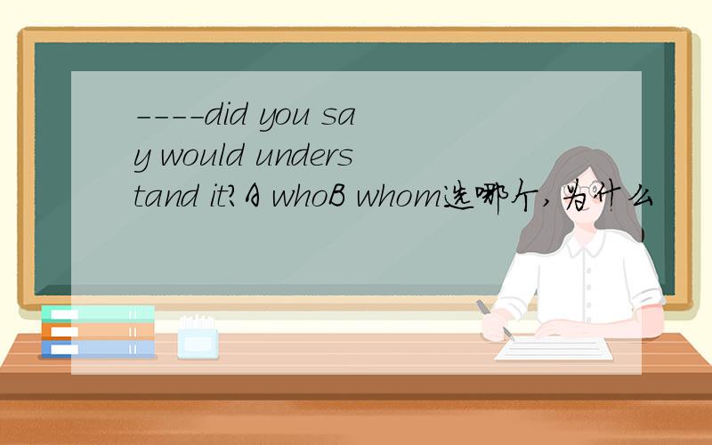 ----did you say would understand it?A whoB whom选哪个,为什么