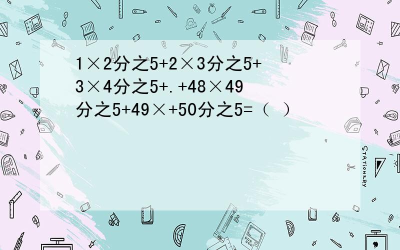 1×2分之5+2×3分之5+3×4分之5+.+48×49分之5+49×+50分之5=（ ）