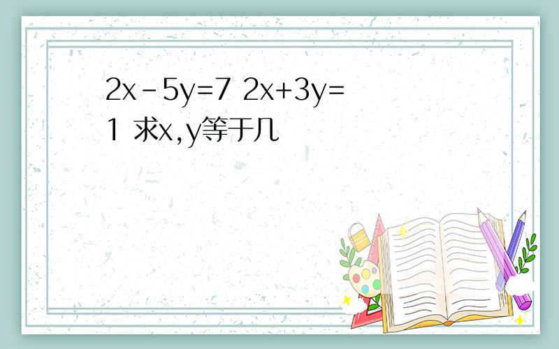 2x-5y=7 2x+3y=1 求x,y等于几