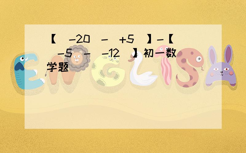 【(-20)-(+5)】-【(-5)-(-12)】初一数学题