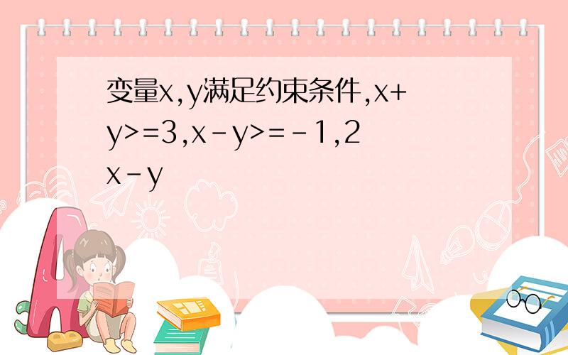 变量x,y满足约束条件,x+y>=3,x-y>=-1,2x-y