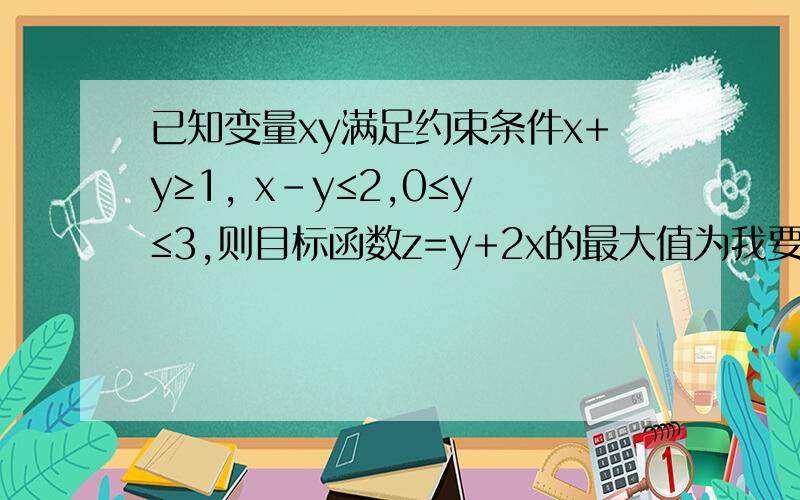 已知变量xy满足约束条件x+y≥1, x-y≤2,0≤y≤3,则目标函数z=y+2x的最大值为我要知道答案