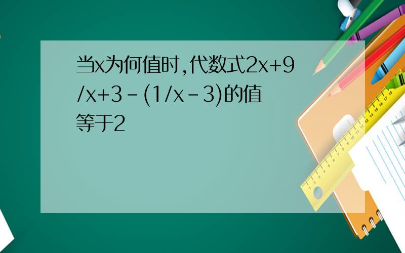 当x为何值时,代数式2x+9/x+3-(1/x-3)的值等于2