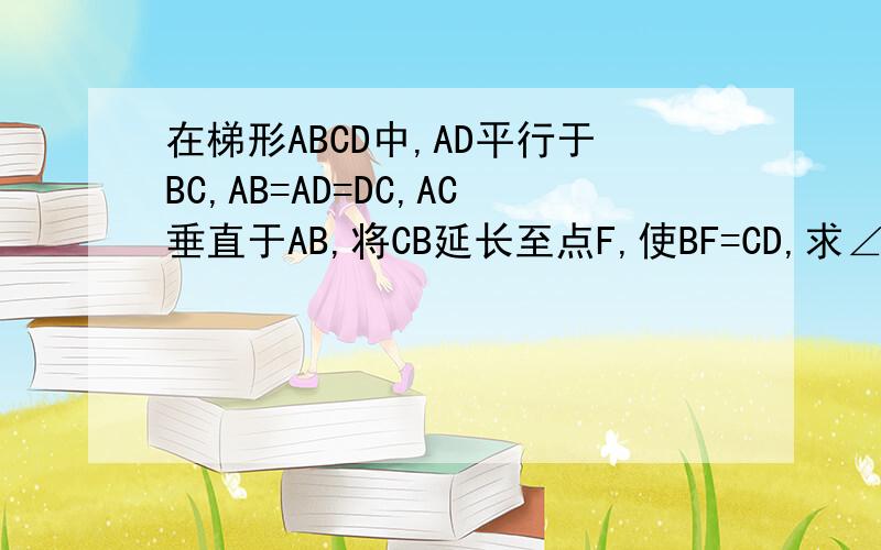 在梯形ABCD中,AD平行于BC,AB=AD=DC,AC垂直于AB,将CB延长至点F,使BF=CD,求∠ABC=?