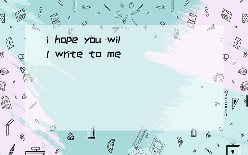 i hope you will write to me ____