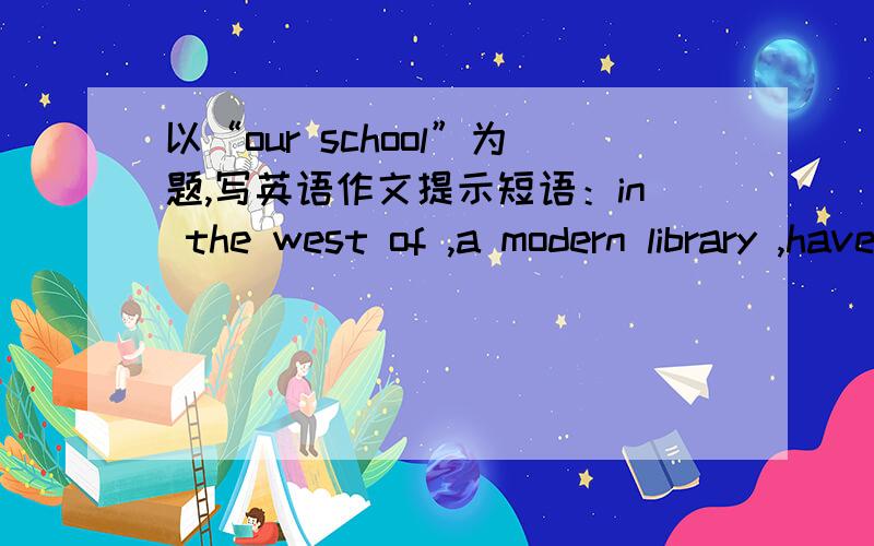 以“our school”为题,写英语作文提示短语：in the west of ,a modern library ,have sports ,work hard.