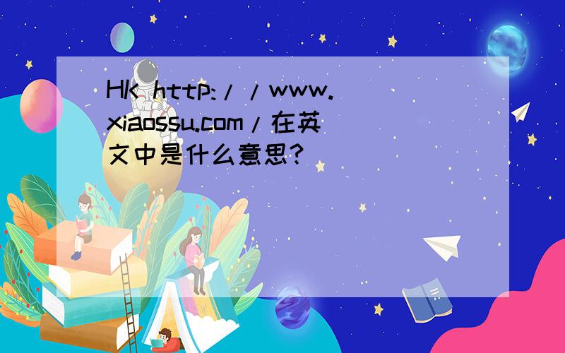 HK http://www.xiaossu.com/在英文中是什么意思?