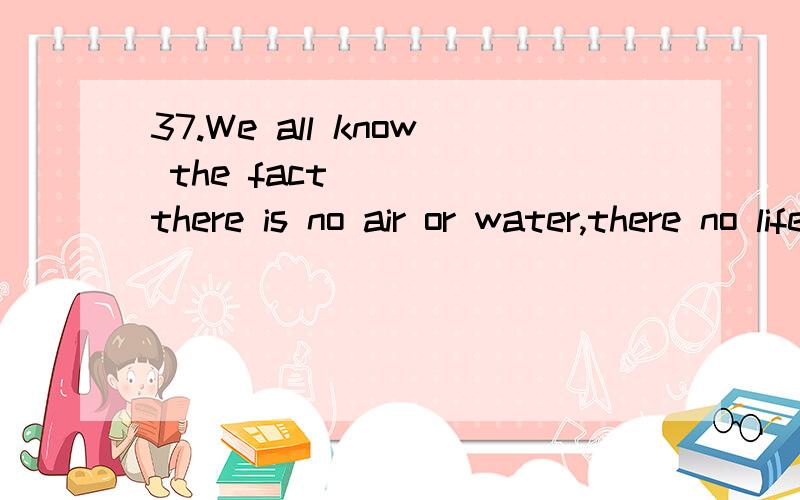 37.We all know the fact ___ there is no air or water,there no life.a.thatb.wherec.that where选什么,怎么分析的