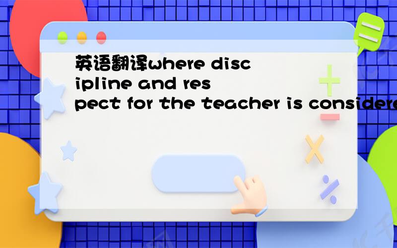 英语翻译where discipline and respect for the teacher is consideredvery important