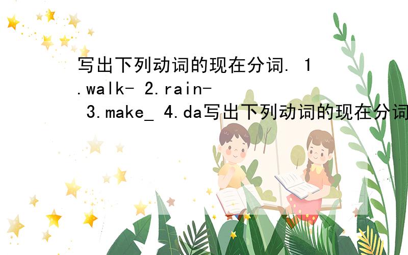 写出下列动词的现在分词. 1.walk- 2.rain- 3.make_ 4.da写出下列动词的现在分词.   1.walk-    2.rain-   3.make_   4.dance-  5.take-   6.read-     急急急急急急急急急啊!           谢谢