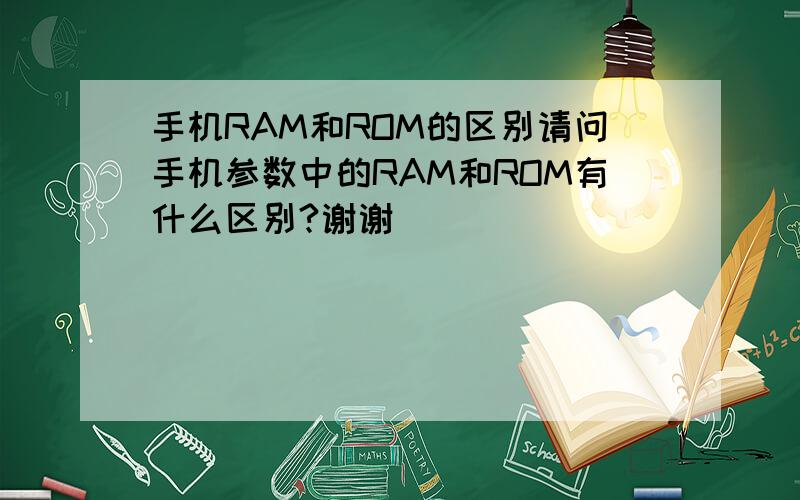 手机RAM和ROM的区别请问手机参数中的RAM和ROM有什么区别?谢谢