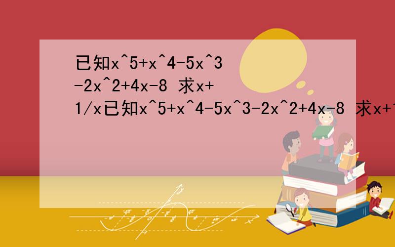已知x^5+x^4-5x^3-2x^2+4x-8 求x+1/x已知x^5+x^4-5x^3-2x^2+4x-8 求x+1/x出错了!已知x^4-5x^3+8x^2-5x+1=0 求x+1/x