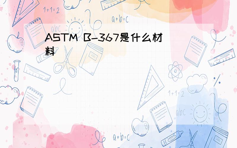 ASTM B-367是什么材料