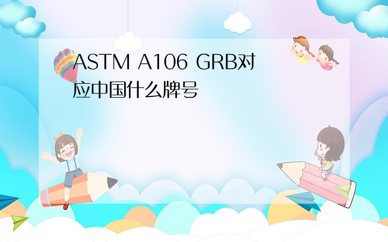 ASTM A106 GRB对应中国什么牌号