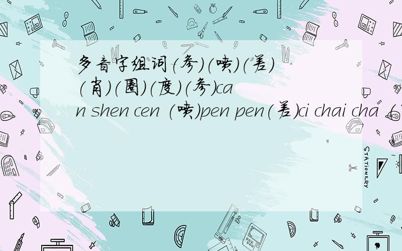 多音字组词(参)(喷)(差)(肖)(圈)(度)(参)can shen cen (喷)pen pen(差)ci chai cha (肖)xiao xiao(圈)quan juan(度)du duo