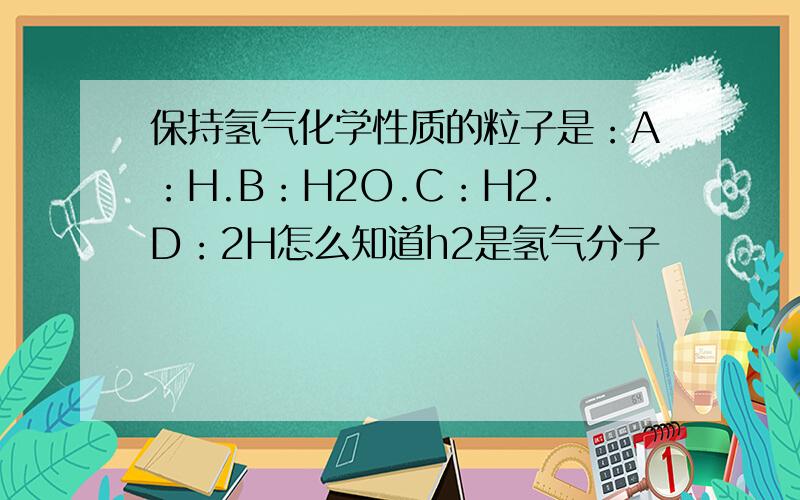 保持氢气化学性质的粒子是：A：H.B：H2O.C：H2.D：2H怎么知道h2是氢气分子