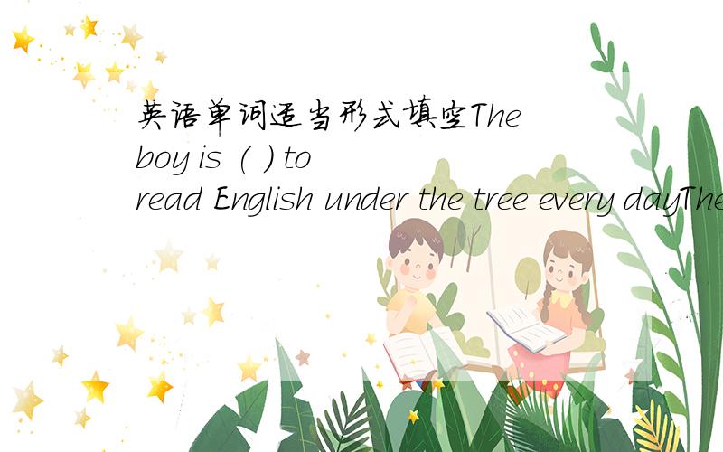 英语单词适当形式填空The boy is ( ) to read English under the tree every dayThe boy is ( ) to read English under the tree every day.用see的合适形式填空