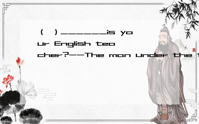 （ ）______is your English teacher?--The man under the tree,he is with Miss Gao.A.WhereB.WhichC.WhoseD.what这里为什么是选B,而不是A呢?