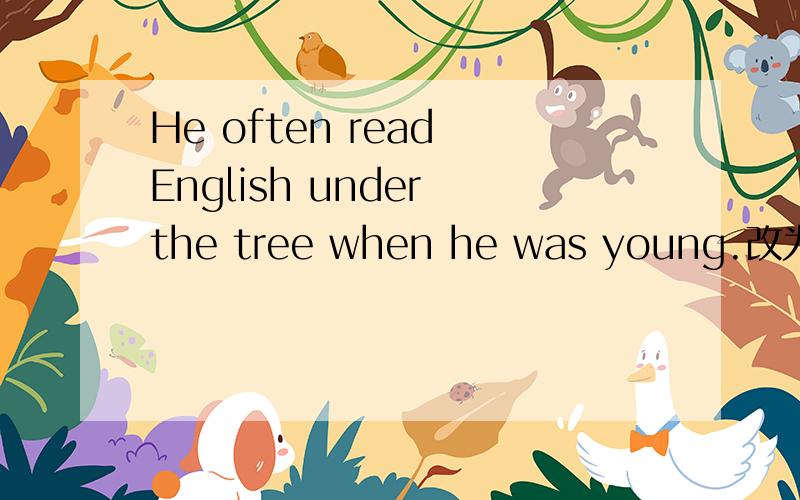 He often read English under the tree when he was young.改为否定句,怎么改?