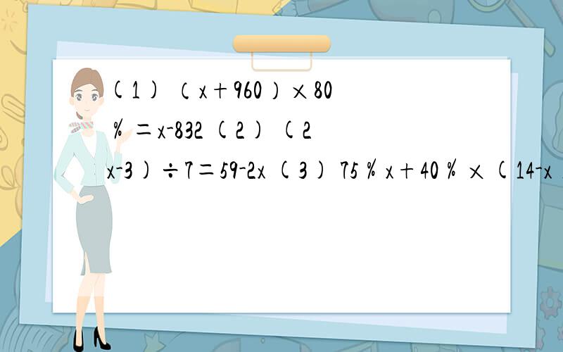 (1) （x+960）×80％＝x-832 (2) (2x-3)÷7＝59-2x (3) 75％x+40％×(14-x)＝...(1) （x+960）×80％＝x-832(2) (2x-3)÷7＝59-2x(3) 75％x+40％×(14-x)＝50％×14(4) 3/5x＝(x+10)×3/5(5) 1/2+1/6+1/12+1/20+1/30+1/42