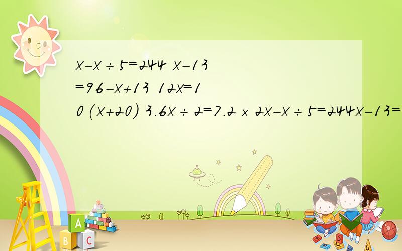 x-x÷5＝244 x-13＝96-x+13 12x＝10(x+20) 3.6x÷2=7.2×2x-x÷5＝244x-13＝96-x+1312x＝10(x+20)3.6x÷2=7.2×2x÷3-x÷4＝5这些题方程怎么解,