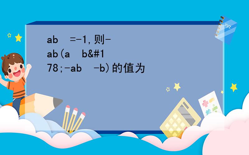 ab²=-1,则-ab(a²b²-ab³-b)的值为