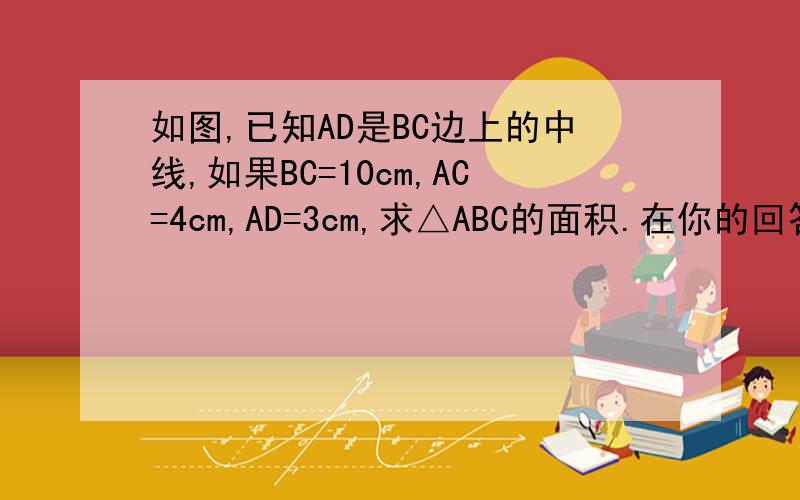 如图,已知AD是BC边上的中线,如果BC=10cm,AC=4cm,AD=3cm,求△ABC的面积.在你的回答之中为什么△ABC=2*S