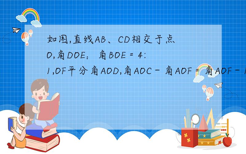 如图,直线AB、CD相交于点O,角DOE：角BOE＝4:1,OF平分角AOD,角AOC－角AOF＝角AOF－15°,求角EOF的度数.