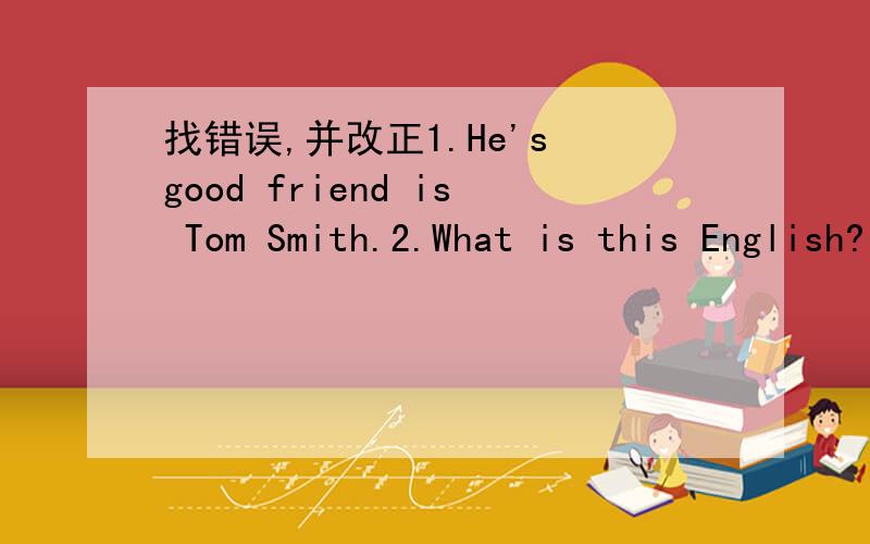 找错误,并改正1.He's good friend is Tom Smith.2.What is this English?