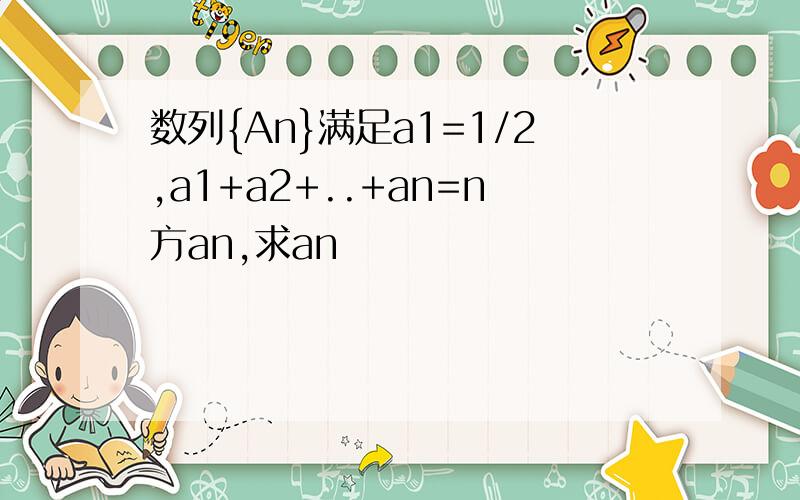 数列{An}满足a1=1/2,a1+a2+..+an=n方an,求an