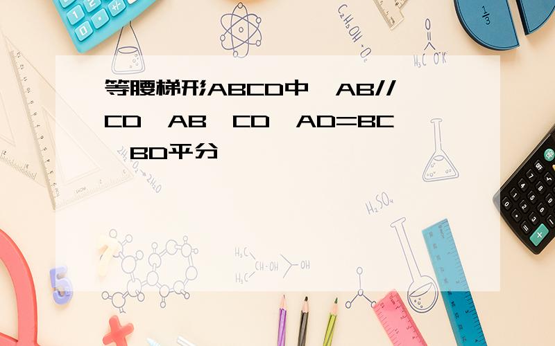 等腰梯形ABCD中,AB//CD,AB>CD,AD=BC,BD平分
