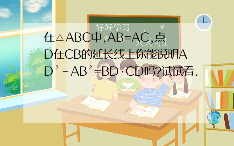 在△ABC中,AB=AC,点D在CB的延长线上你能说明AD²-AB²=BD·CD吗?试试看.