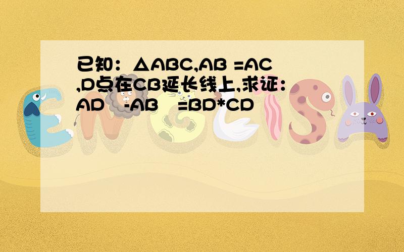 已知：△ABC,AB =AC,D点在CB延长线上,求证：AD²-AB²=BD*CD