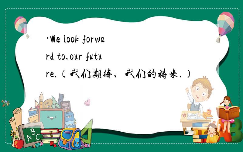 ·We look forward to,our future.（我们期待、我们的将来.）