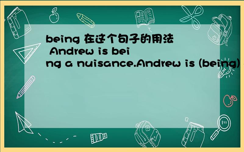 being 在这个句子的用法 Andrew is being a nuisance.Andrew is (being) a nuisance.My friends were (being) courageous.They are (being) clowns.这三处being 的用法 我不太明白 感觉是多余的 为什么要用在这里呢?