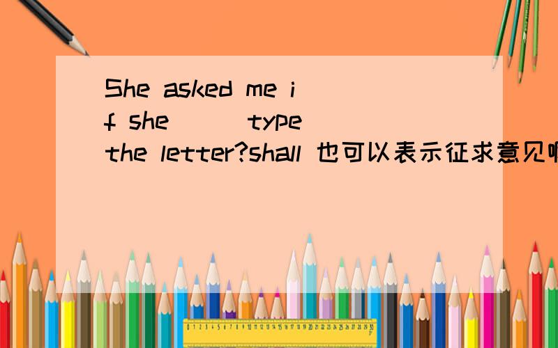 She asked me if she __ type the letter?shall 也可以表示征求意见啊,why isn't shall?