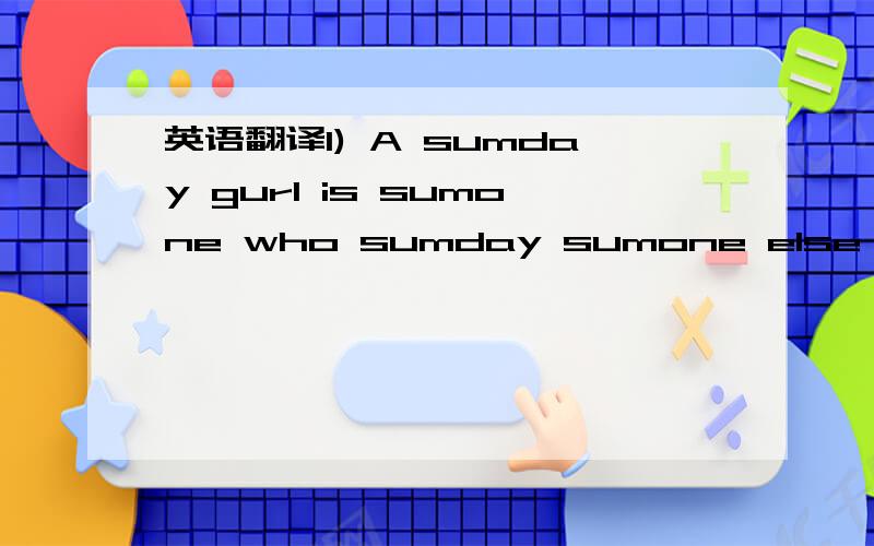 英语翻译1) A sumday gurl is sumone who sumday sumone else da 1st sumone could see demselves endin up w/ sumday.2) Aint got a care in world but got plenty of beer 分全给,先谢过了不是我字打错,原文就是这样.可能是外国比较口