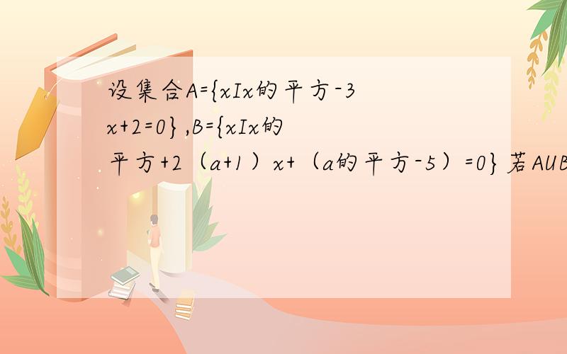 设集合A={xIx的平方-3x+2=0},B={xIx的平方+2（a+1）x+（a的平方-5）=0}若AUB=B,求实数a的取值范围
