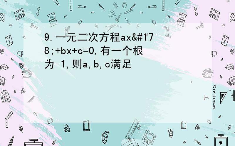 9.一元二次方程ax²+bx+c=0,有一个根为-1,则a,b,c满足